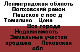 Ленинградская область Волховский район Пашское с/пос д. Томилино › Цена ­ 40 000 000 - Все города Недвижимость » Земельные участки продажа   . Псковская обл.